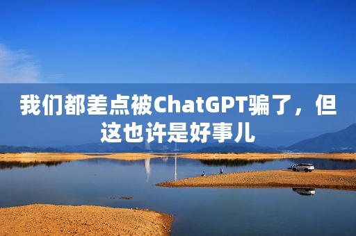 我们都差点被ChatGPT骗了，但这也许是好事儿