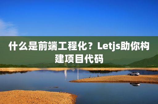 什么是前端工程化？Letjs助你构建项目代码