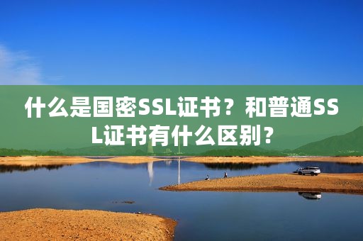 什么是国密SSL证书？和普通SSL证书有什么区别？