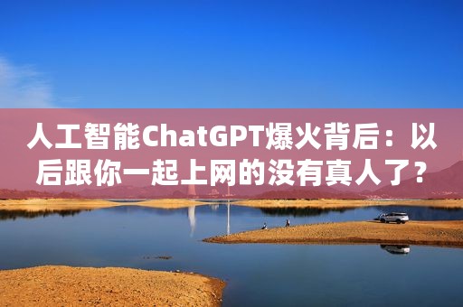 人工智能ChatGPT爆火背后：以后跟你一起上网的没有真人了？