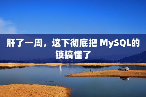 肝了一周，这下彻底把 MySQL的锁搞懂了