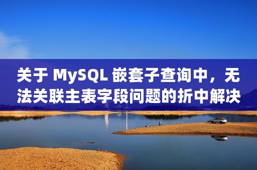 关于 MySQL 嵌套子查询中，无法关联主表字段问题的折中解决方法