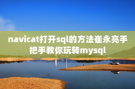 navicat打开sql的方法崔永亮手把手教你玩转mysql