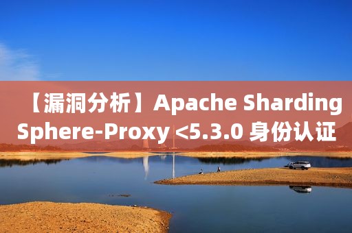 【漏洞分析】Apache ShardingSphere-Proxy <5.3.0 身份认证绕过