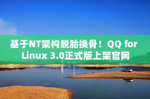 基于NT架构脱胎换骨！QQ for Linux 3.0正式版上架官网