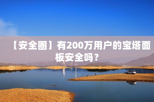 【安全圈】有200万用户的宝塔面板安全吗？