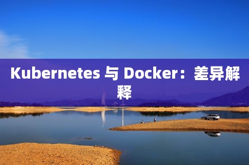 Kubernetes 与 Docker：差异解释