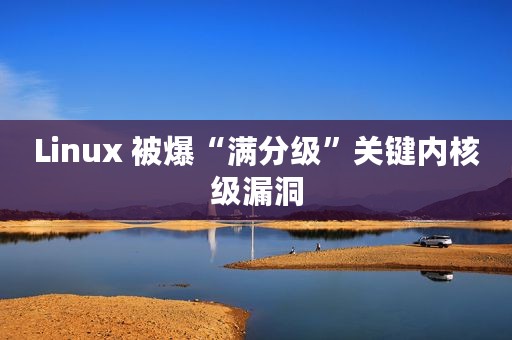 Linux 被爆“满分级”关键内核级漏洞