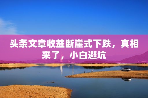 头条文章收益断崖式下跌，真相来了，小白避坑