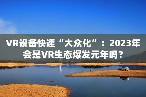 VR设备快速“大众化”：2023年会是VR生态爆发元年吗？
