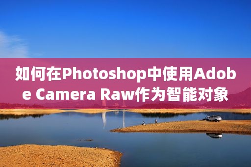 如何在Photoshop中使用Adobe Camera Raw作为智能对象