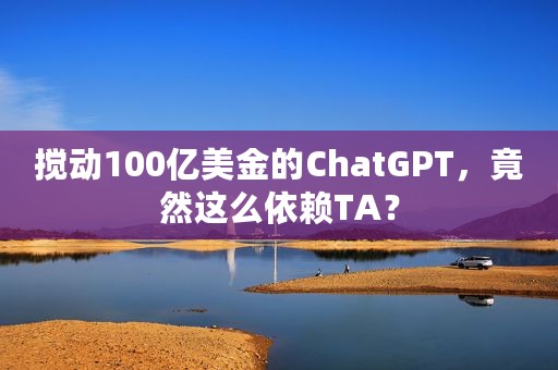 搅动100亿美金的ChatGPT，竟然这么依赖TA？