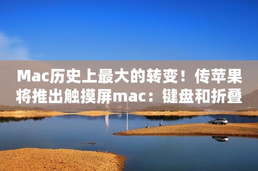 Mac历史上最大的转变！传苹果将推出触摸屏mac：键盘和折叠屏相融