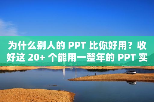 为什么别人的 PPT 比你好用？收好这 20+ 个能用一整年的 PPT 实用技巧