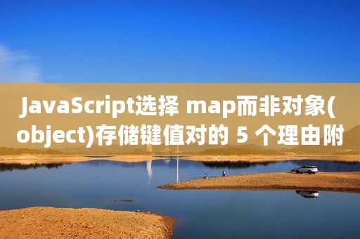 JavaScript选择 map而非对象(object)存储键值对的 5 个理由附示例