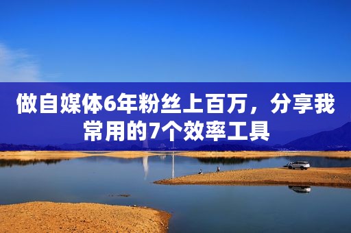 做自媒体6年粉丝上百万，分享我常用的7个效率工具