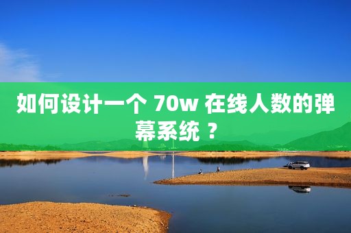 如何设计一个 70w 在线人数的弹幕系统 ？