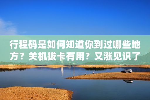 行程码是如何知道你到过哪些地方？关机拔卡有用？又涨见识了！