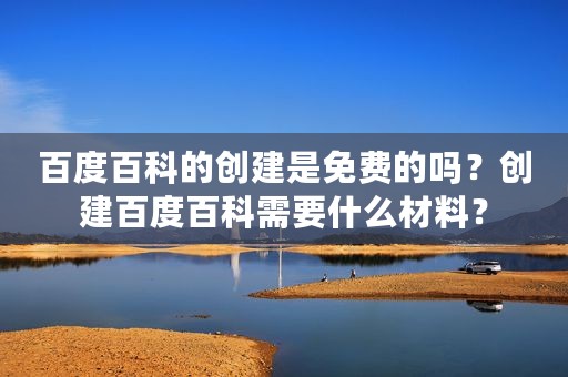 百度百科的创建是免费的吗？创建百度百科需要什么材料？