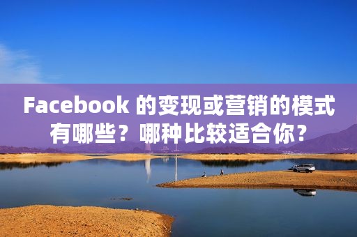 Facebook 的变现或营销的模式有哪些？哪种比较适合你？