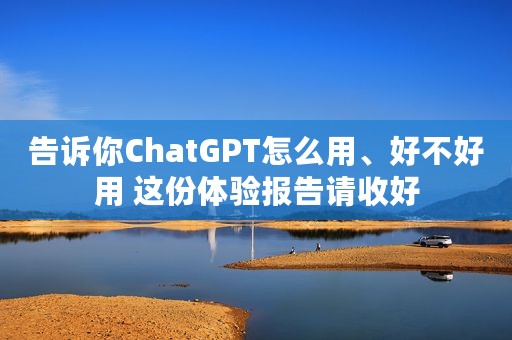 告诉你ChatGPT怎么用、好不好用 这份体验报告请收好