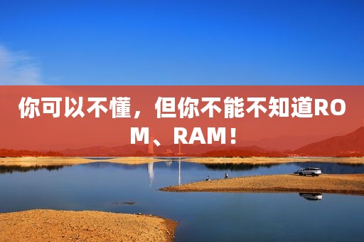 你可以不懂，但你不能不知道ROM、RAM！