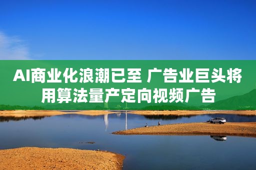 AI商业化浪潮已至 广告业巨头将用算法量产定向视频广告