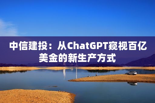 中信建投：从ChatGPT窥视百亿美金的新生产方式