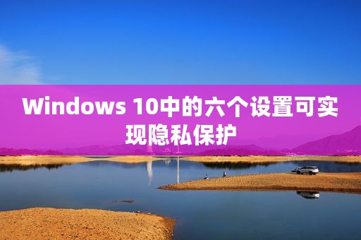 Windows 10中的六个设置可实现隐私保护