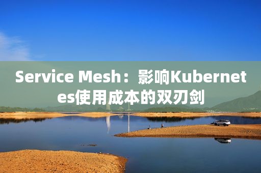Service Mesh：影响Kubernetes使用成本的双刃剑