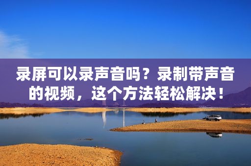 录屏可以录声音吗？录制带声音的视频，这个方法轻松解决！