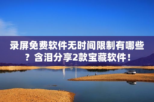 录屏免费软件无时间限制有哪些？含泪分享2款宝藏软件！