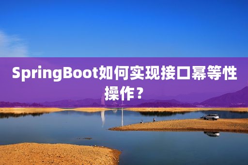 SpringBoot如何实现接口幂等性操作？