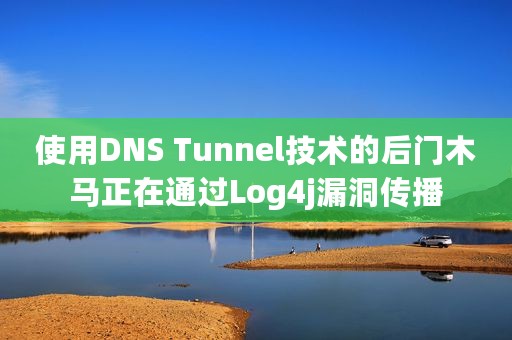 使用DNS Tunnel技术的后门木马正在通过Log4j漏洞传播
