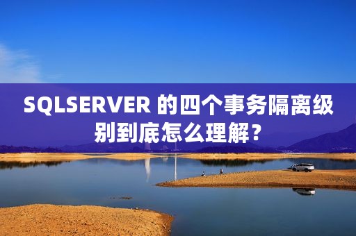 SQLSERVER 的四个事务隔离级别到底怎么理解？