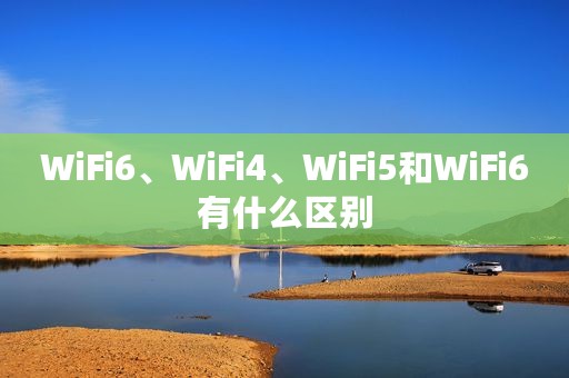 WiFi6、WiFi4、WiFi5和WiFi6有什么区别