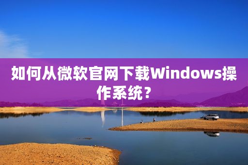 如何从微软官网下载Windows操作系统？