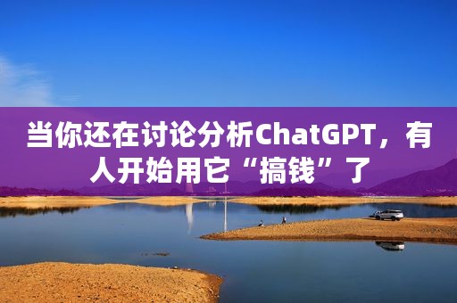 当你还在讨论分析ChatGPT，有人开始用它“搞钱”了
