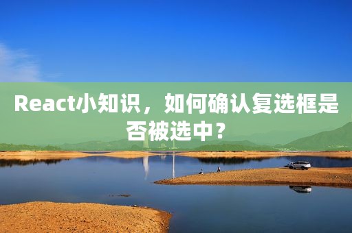 React小知识，如何确认复选框是否被选中？