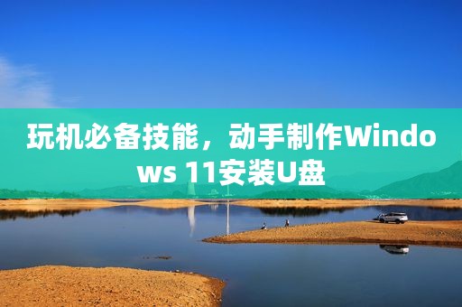 玩机必备技能，动手制作Windows 11安装U盘