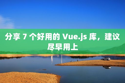 分享 7 个好用的 Vue.js 库，建议尽早用上