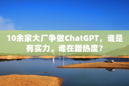 10余家大厂争做ChatGPT，谁是有实力，谁在蹭热度？