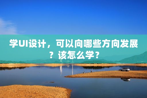 学UI设计，可以向哪些方向发展？该怎么学？