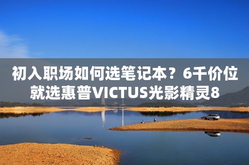 初入职场如何选笔记本？6千价位就选惠普VICTUS光影精灵8