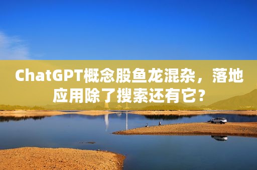 ChatGPT概念股鱼龙混杂，落地应用除了搜索还有它？