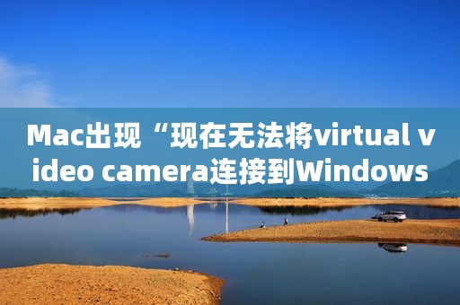Mac出现“现在无法将virtual video camera连接到Windows11”解决方法