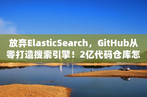 放弃ElasticSearch，GitHub从零打造搜索引擎！2亿代码仓库怎么搜？