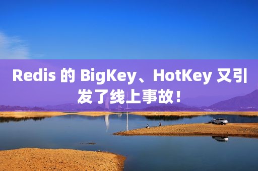Redis 的 BigKey、HotKey 又引发了线上事故！