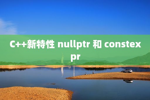 C++新特性 nullptr 和 constexpr