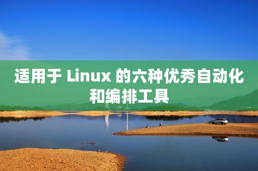 适用于 Linux 的六种优秀自动化和编排工具